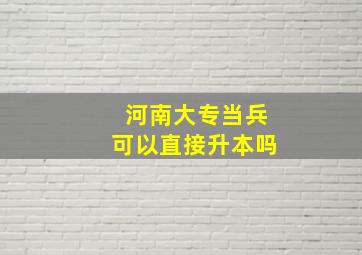 河南大专当兵可以直接升本吗