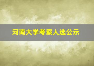 河南大学考察人选公示