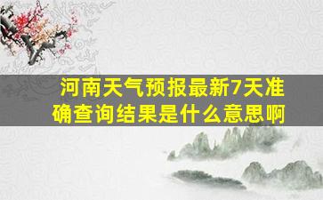 河南天气预报最新7天准确查询结果是什么意思啊