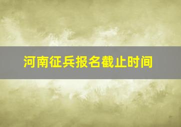 河南征兵报名截止时间