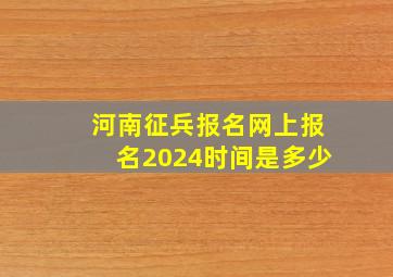 河南征兵报名网上报名2024时间是多少