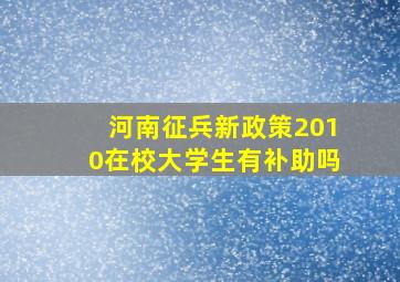 河南征兵新政策2010在校大学生有补助吗