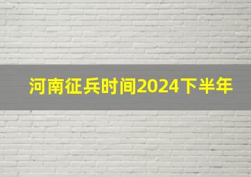 河南征兵时间2024下半年