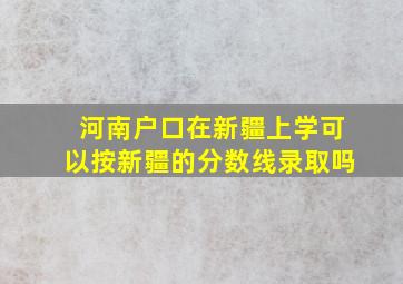 河南户口在新疆上学可以按新疆的分数线录取吗