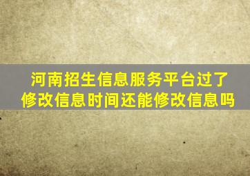 河南招生信息服务平台过了修改信息时间还能修改信息吗