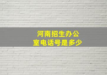 河南招生办公室电话号是多少