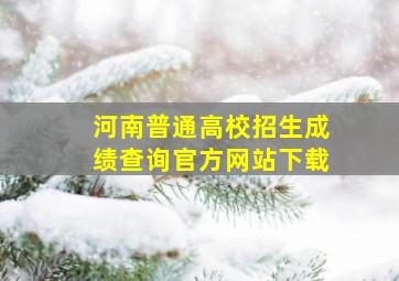 河南普通高校招生成绩查询官方网站下载