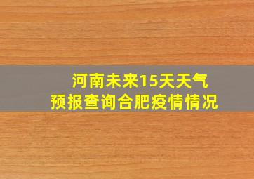 河南未来15天天气预报查询合肥疫情情况