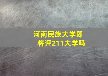 河南民族大学即将评211大学吗