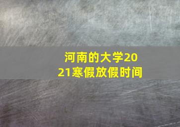 河南的大学2021寒假放假时间