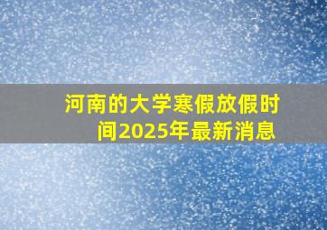 河南的大学寒假放假时间2025年最新消息