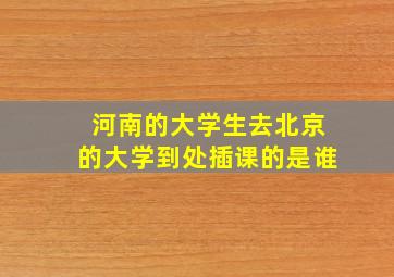 河南的大学生去北京的大学到处插课的是谁