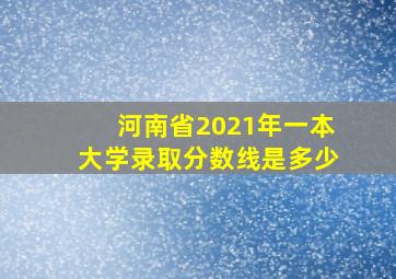 河南省2021年一本大学录取分数线是多少