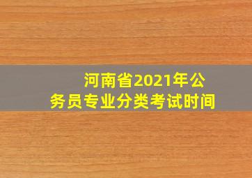 河南省2021年公务员专业分类考试时间