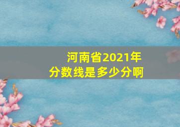 河南省2021年分数线是多少分啊