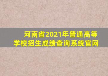 河南省2021年普通高等学校招生成绩查询系统官网