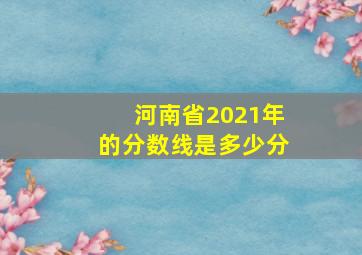 河南省2021年的分数线是多少分