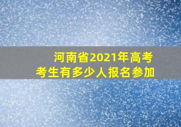 河南省2021年高考考生有多少人报名参加