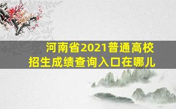 河南省2021普通高校招生成绩查询入口在哪儿