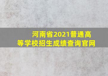 河南省2021普通高等学校招生成绩查询官网