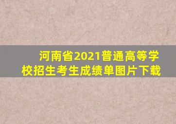 河南省2021普通高等学校招生考生成绩单图片下载