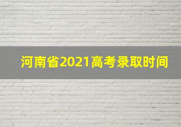 河南省2021高考录取时间