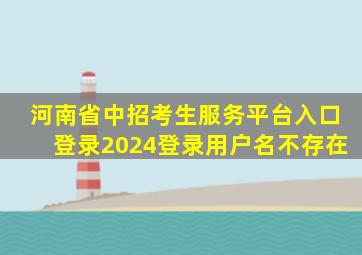 河南省中招考生服务平台入口登录2024登录用户名不存在