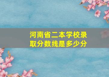 河南省二本学校录取分数线是多少分