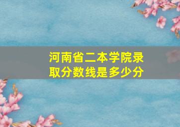 河南省二本学院录取分数线是多少分