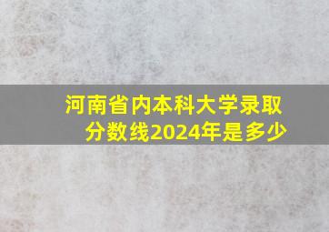 河南省内本科大学录取分数线2024年是多少