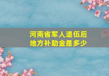 河南省军人退伍后地方补助金是多少