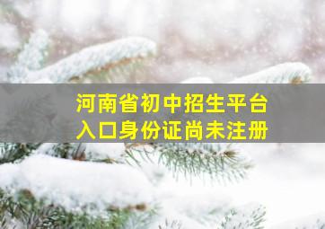 河南省初中招生平台入口身份证尚未注册