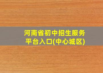 河南省初中招生服务平台入口(中心城区)