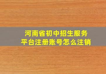 河南省初中招生服务平台注册账号怎么注销