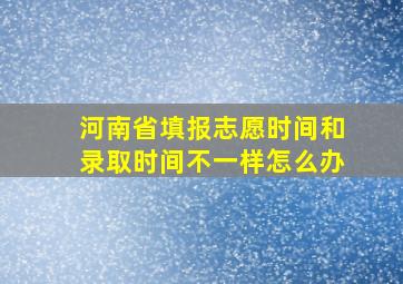 河南省填报志愿时间和录取时间不一样怎么办