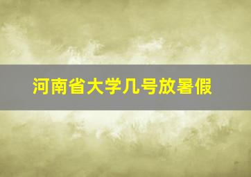 河南省大学几号放暑假