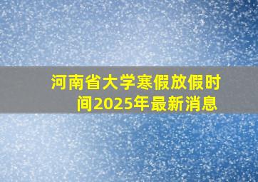 河南省大学寒假放假时间2025年最新消息