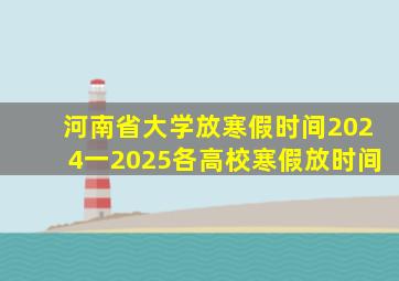 河南省大学放寒假时间2024一2025各高校寒假放时间