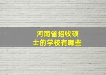 河南省招收硕士的学校有哪些