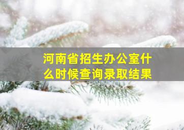 河南省招生办公室什么时候查询录取结果