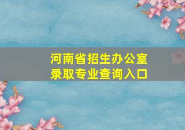 河南省招生办公室录取专业查询入口