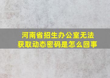 河南省招生办公室无法获取动态密码是怎么回事