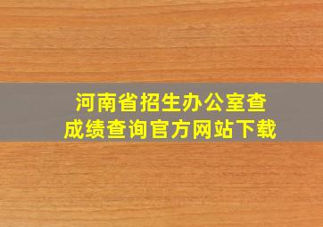 河南省招生办公室查成绩查询官方网站下载