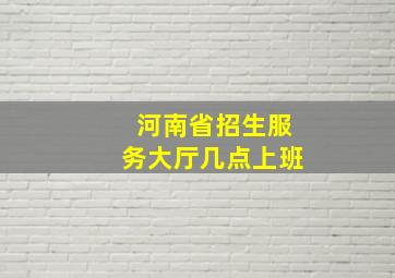 河南省招生服务大厅几点上班