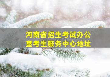 河南省招生考试办公室考生服务中心地址