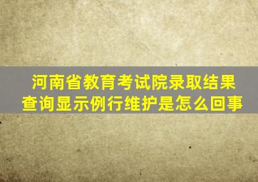 河南省教育考试院录取结果查询显示例行维护是怎么回事