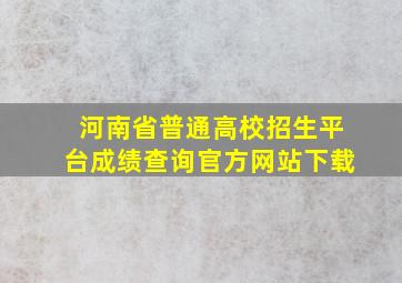 河南省普通高校招生平台成绩查询官方网站下载