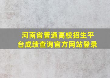 河南省普通高校招生平台成绩查询官方网站登录