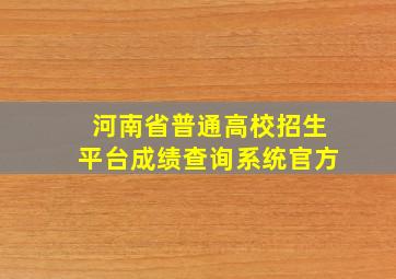 河南省普通高校招生平台成绩查询系统官方