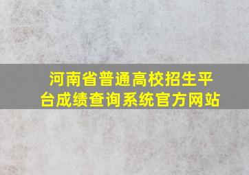 河南省普通高校招生平台成绩查询系统官方网站